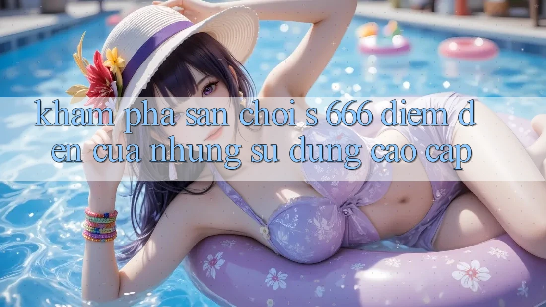 Khám Phá Sân Chơi s 666 – Điểm Đến Của Những Sử dụng Cao cấp