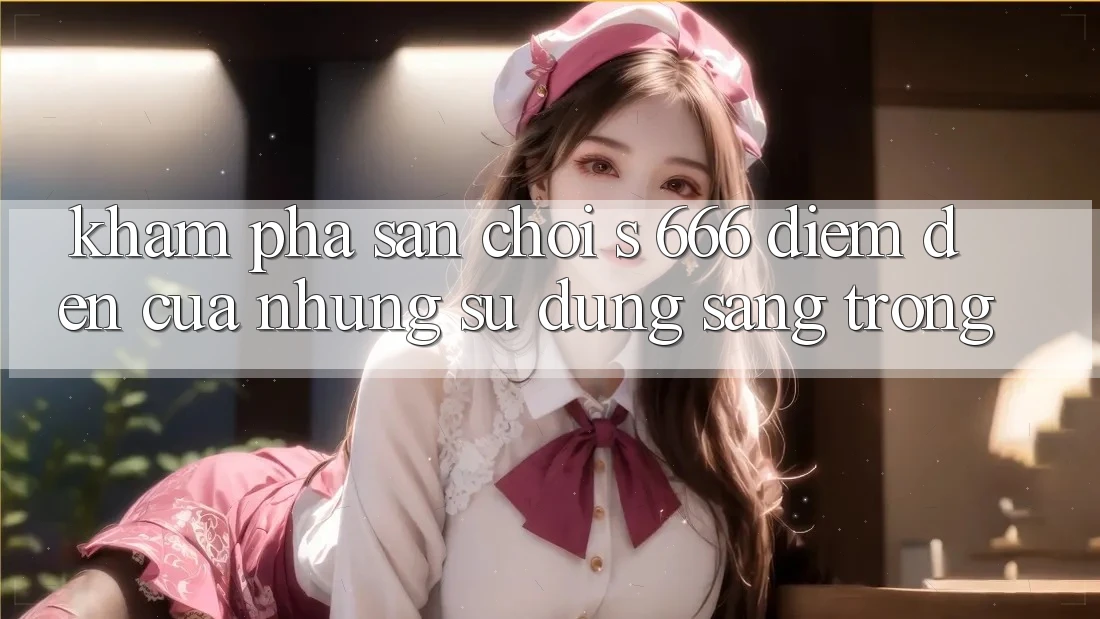 Khám Phá Sân Chơi s 666 – Điểm Đến Của Những Sử dụng Sang trọng