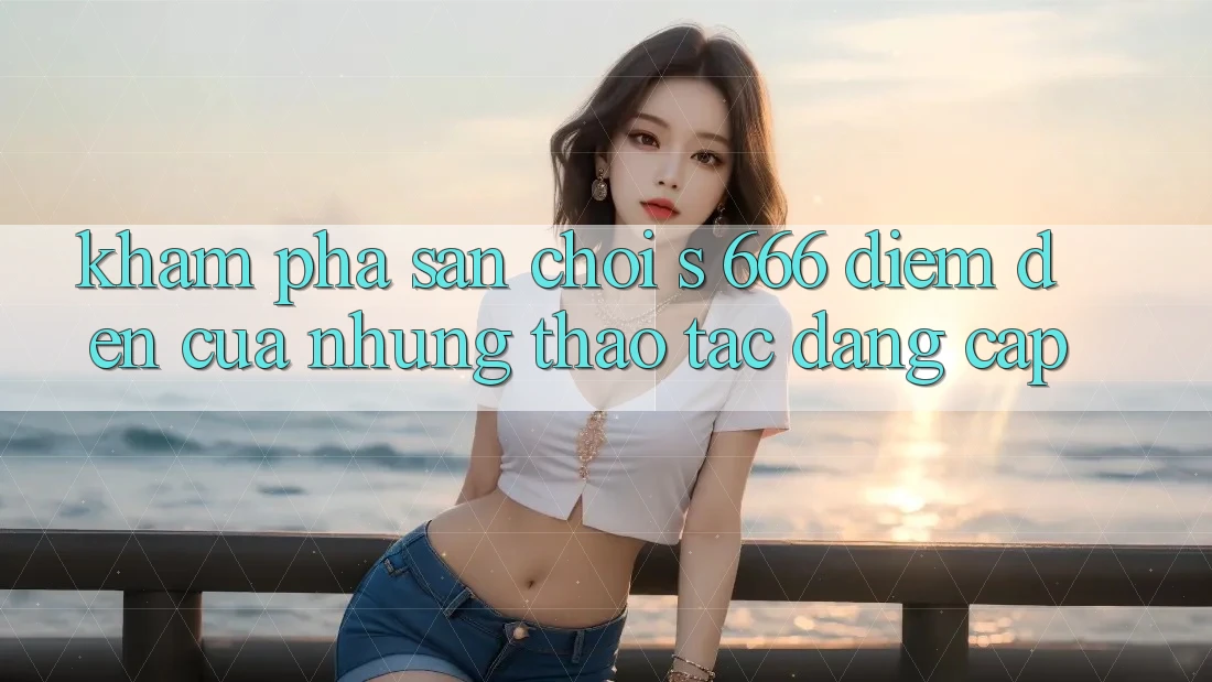 Khám Phá Sân Chơi s 666 – Điểm Đến Của Những Thao tác Đẳng cấp