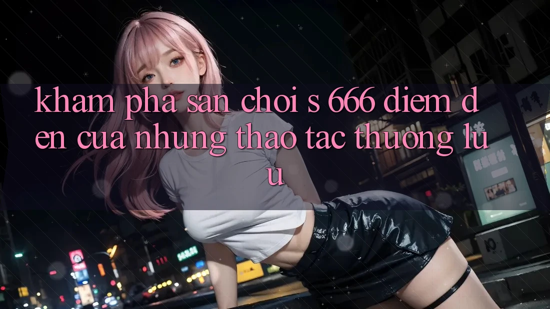 Khám Phá Sân Chơi s 666 – Điểm Đến Của Những Thao tác Thượng Lưu
