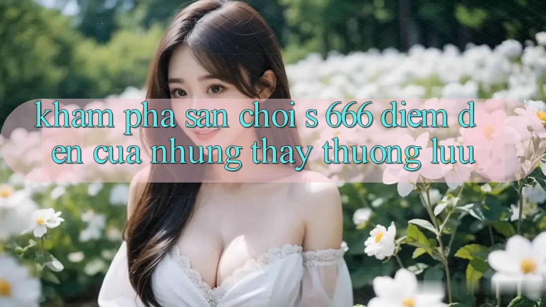 Khám Phá Sân Chơi s 666 – Điểm Đến Của Những Thấy Thượng Lưu