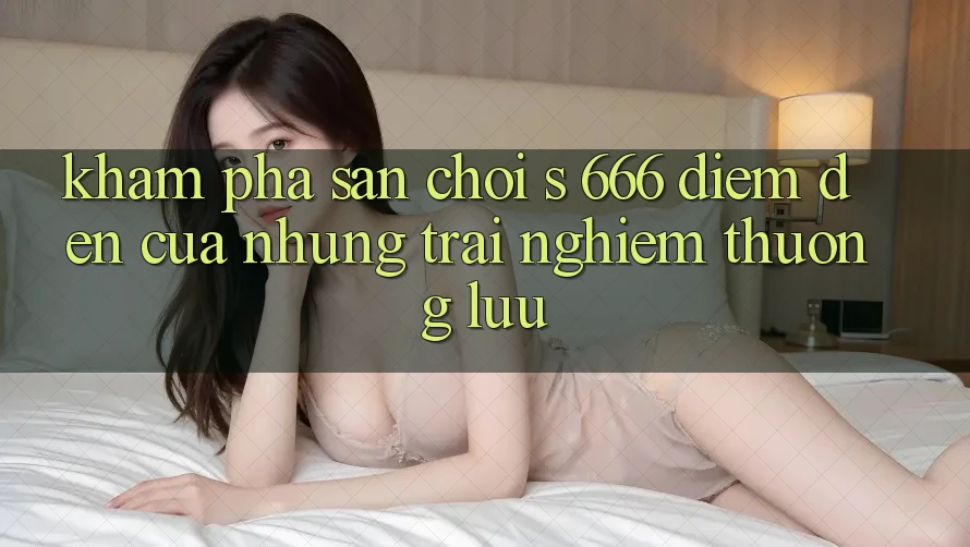 Khám Phá Sân Chơi s 666 – Điểm Đến Của Những Trải Nghiệm Thượng lưu