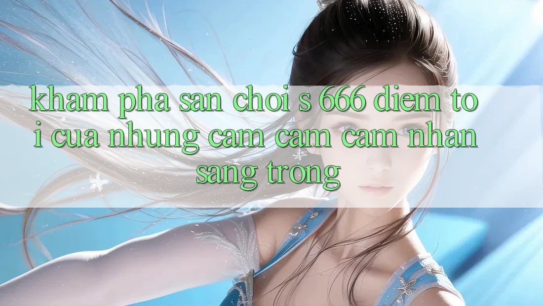Khám Phá Sân Chơi s 666 – Điểm Tới Của Những Cảm cảm cảm nhận Sang trọng
