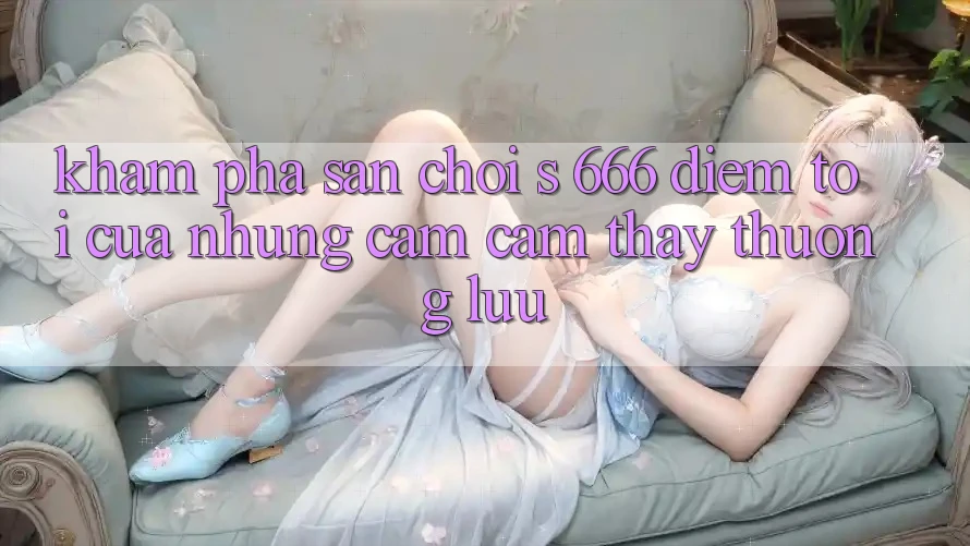 Khám Phá Sân Chơi s 666 – Điểm Tới Của Những Cảm cảm thấy Thượng Lưu