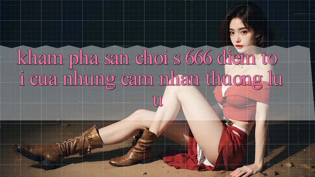 Khám Phá Sân Chơi s 666 – Điểm Tới Của Những Cảm nhận Thượng Lưu