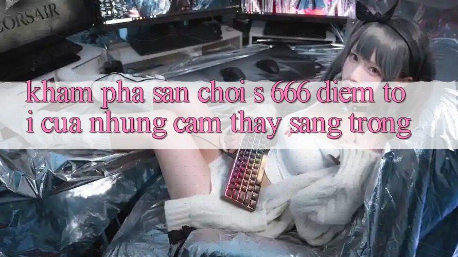 Khám Phá Sân Chơi s 666 – Điểm Tới Của Những Cảm thấy Sang trọng