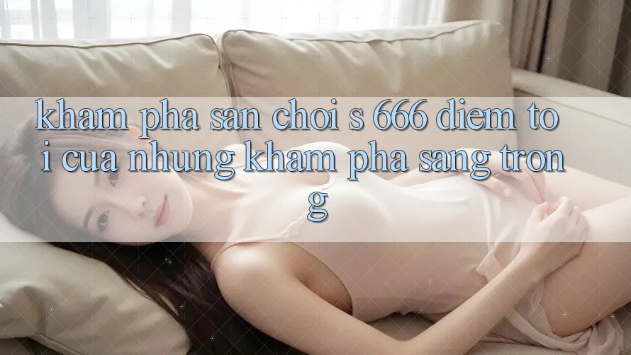 Khám Phá Sân Chơi s 666 – Điểm Tới Của Những Khám phá Sang trọng