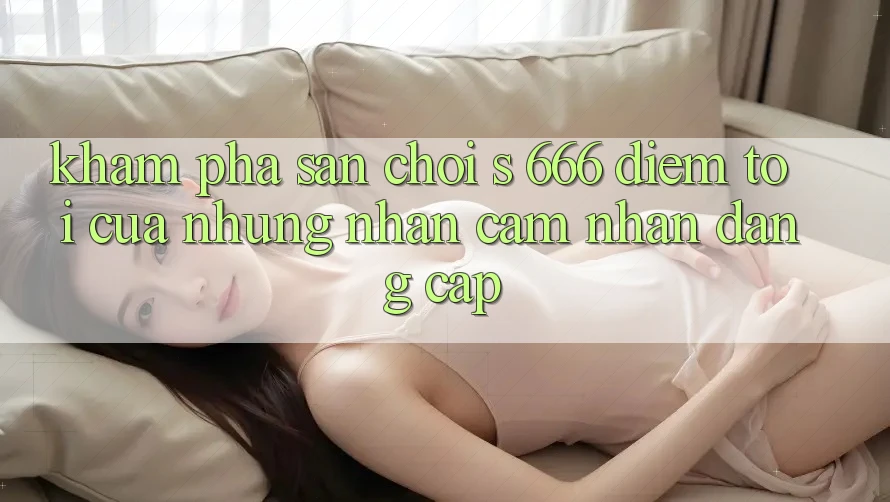 Khám Phá Sân Chơi s 666 – Điểm Tới Của Những Nhận cảm nhận Đẳng cấp