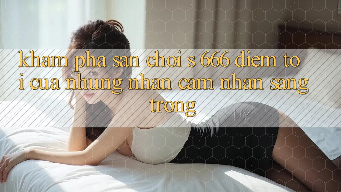 Khám Phá Sân Chơi s 666 – Điểm Tới Của Những Nhận cảm nhận Sang trọng