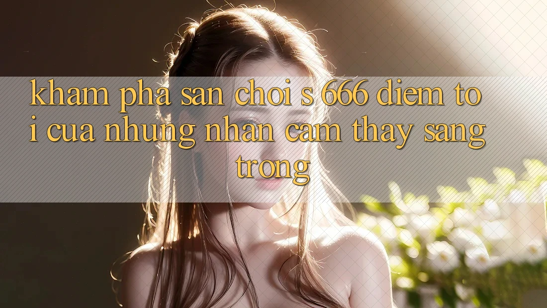 Khám Phá Sân Chơi s 666 – Điểm Tới Của Những Nhận cảm thấy Sang trọng
