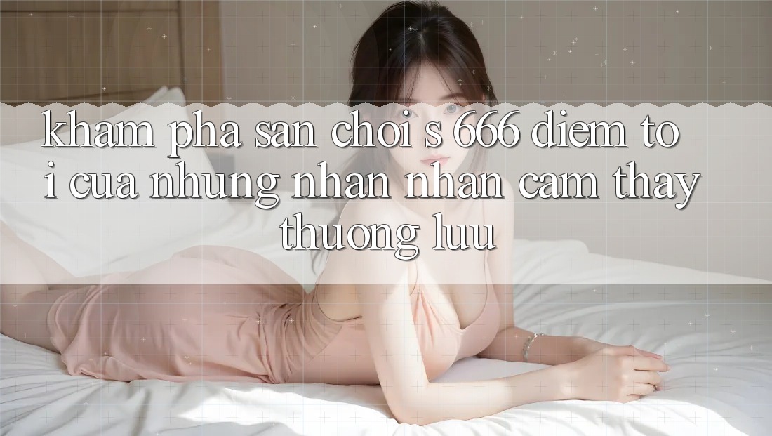Khám Phá Sân Chơi s 666 – Điểm Tới Của Những Nhận nhận cảm thấy Thượng Lưu