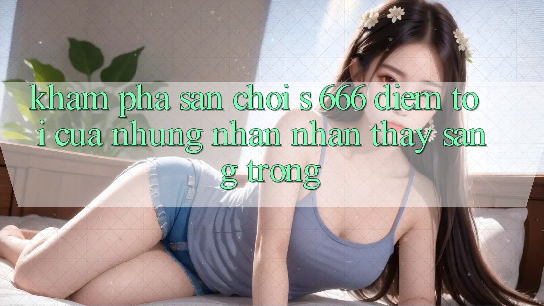 Khám Phá Sân Chơi s 666 – Điểm Tới Của Những Nhận nhận thấy Sang trọng