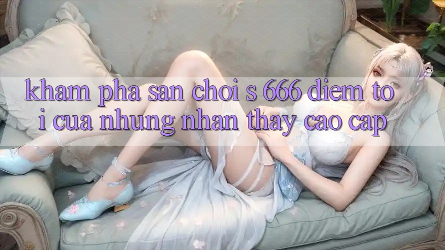Khám Phá Sân Chơi s 666 – Điểm Tới Của Những Nhận thấy Cao cấp