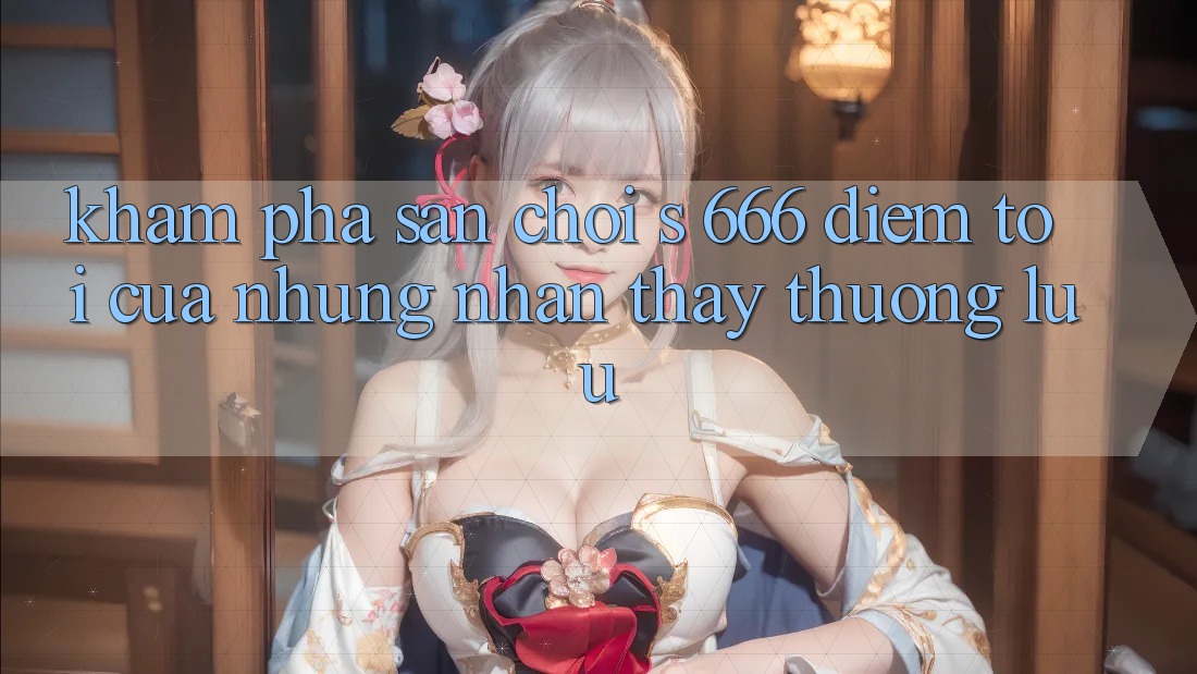 Khám Phá Sân Chơi s 666 – Điểm Tới Của Những Nhận thấy Thượng Lưu