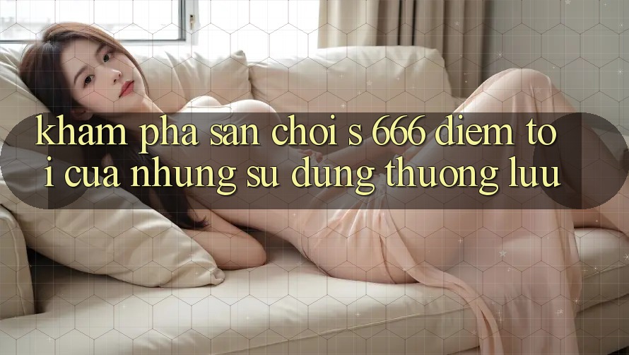 Khám Phá Sân Chơi s 666 – Điểm Tới Của Những Sử dụng Thượng Lưu
