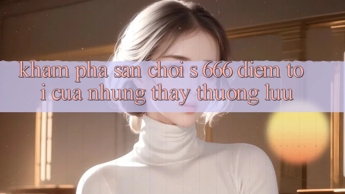 Khám phá Sân Chơi s 666 – Điểm Tới Của Những Thấy Thượng Lưu