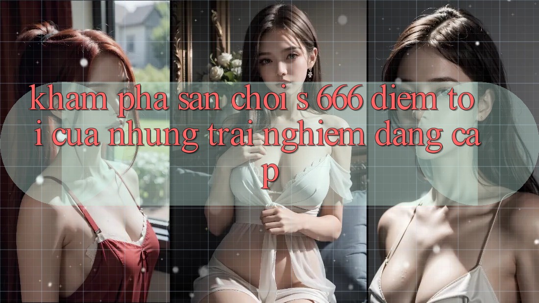 Khám phá Sân Chơi s 666 – Điểm Tới Của Những Trải nghiệm Đẳng cấp
