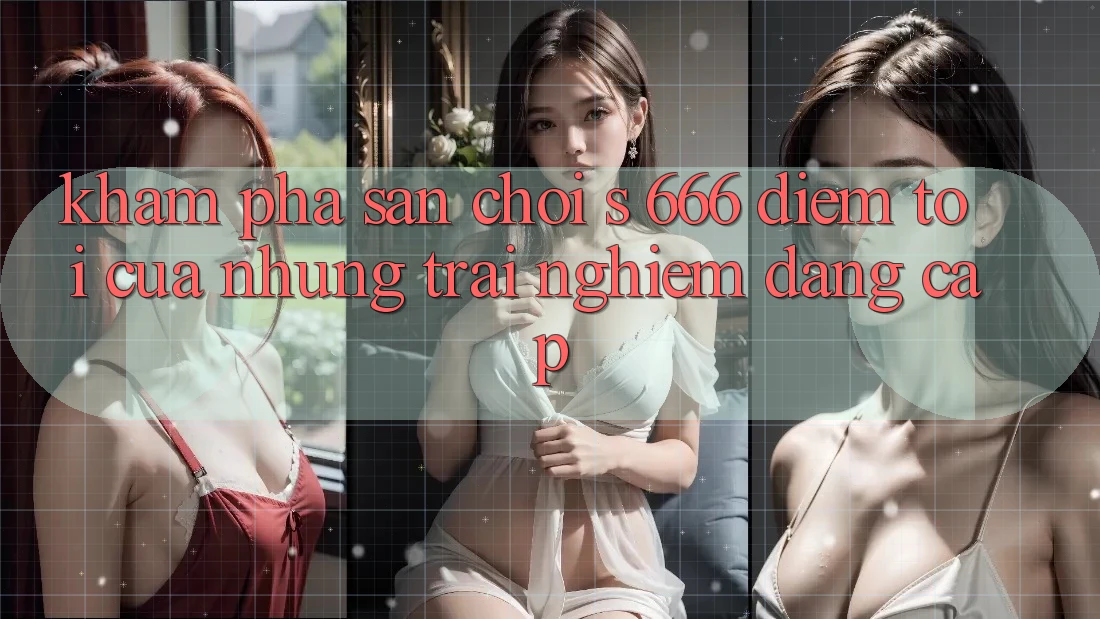 Khám Phá Sân Chơi s 666 – Điểm Tới Của Những Trải nghiệm Đẳng cấp