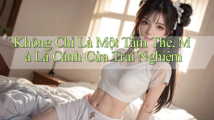 Không Chỉ Là Một Tấm Thẻ, Mà Là Cánh Cửa Trải Nghiệm