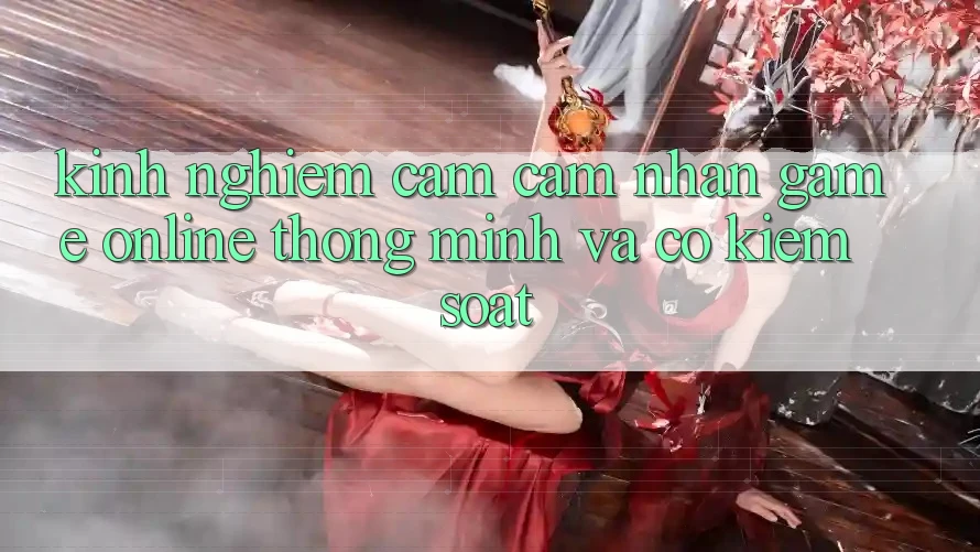 Kinh nghiệm Cảm cảm nhận Game online Thông Minh Và Có kiểm soát
