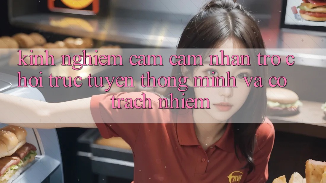 Kinh nghiệm Cảm cảm nhận Trò chơi trực tuyến Thông Minh Và Có Trách Nhiệm