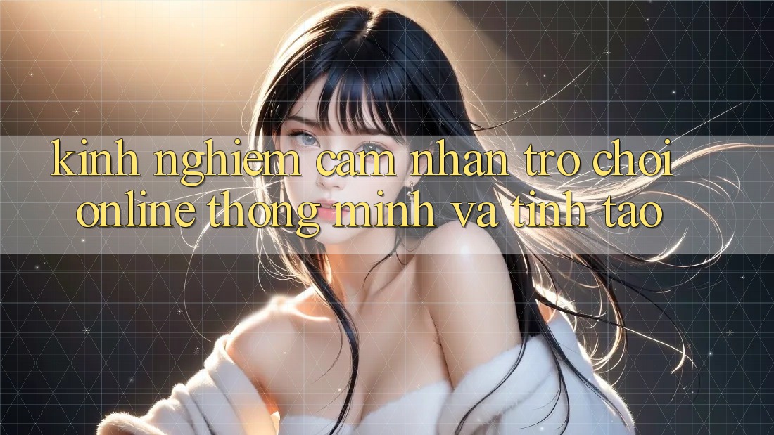Kinh nghiệm Cảm nhận Trò chơi Online Thông Minh Và Tỉnh táo