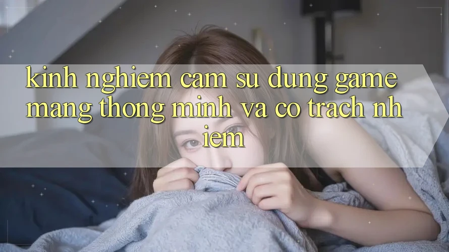 Kinh nghiệm Cảm sử dụng Game mạng Thông Minh Và Có Trách Nhiệm