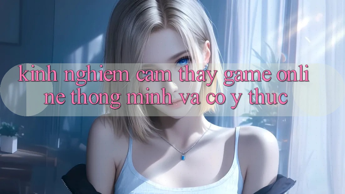 Kinh nghiệm Cảm thấy Game Online Thông Minh Và Có ý thức