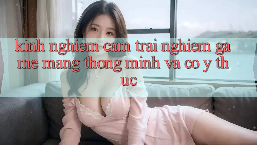 Kinh nghiệm Cảm trải nghiệm Game mạng Thông Minh Và Có ý thức