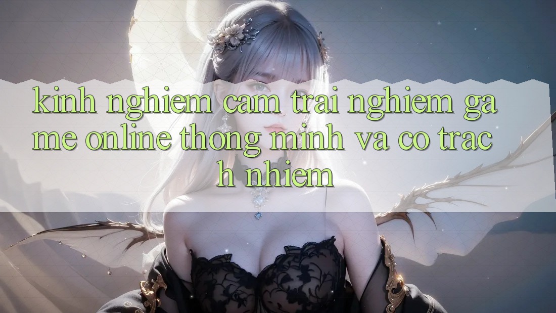Kinh nghiệm Cảm trải nghiệm Game Online Thông Minh Và Có Trách Nhiệm