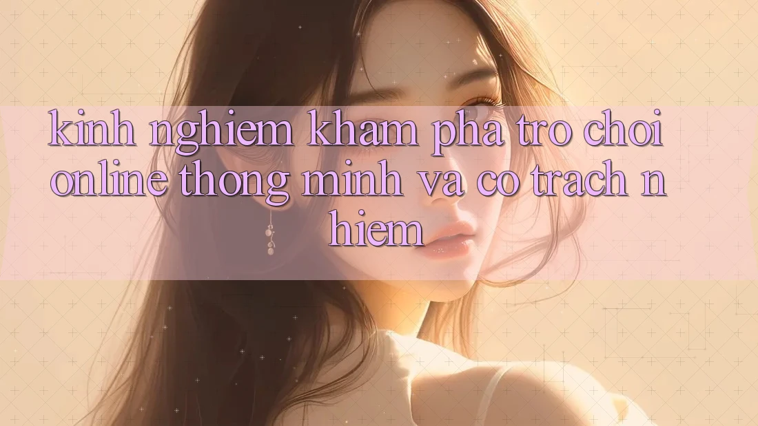 Kinh nghiệm Khám phá Trò chơi Online Thông Minh Và Có trách nhiệm