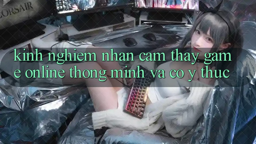 Kinh nghiệm Nhận cảm thấy Game Online Thông Minh Và Có ý thức