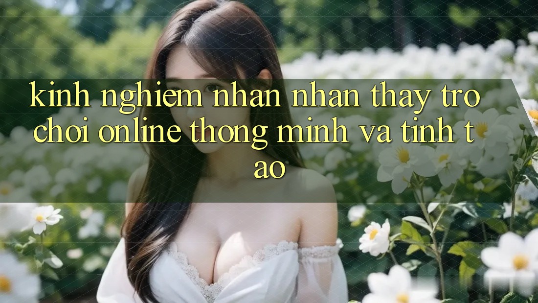 Kinh nghiệm Nhận nhận thấy Trò chơi Online Thông Minh Và Tỉnh táo
