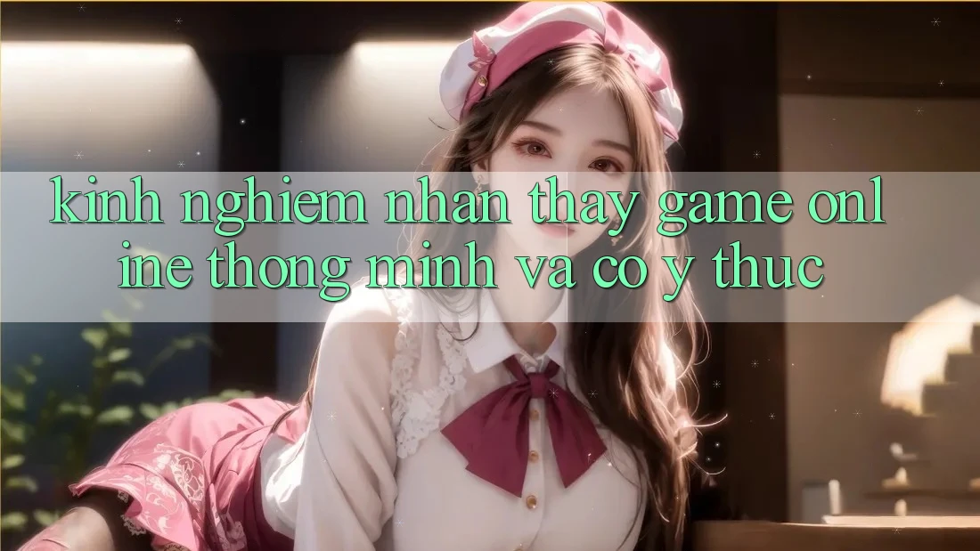 Kinh nghiệm Nhận thấy Game Online Thông Minh Và Có ý thức