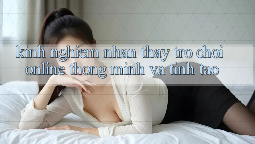 Kinh nghiệm Nhận thấy Trò chơi Online Thông Minh Và Tỉnh táo