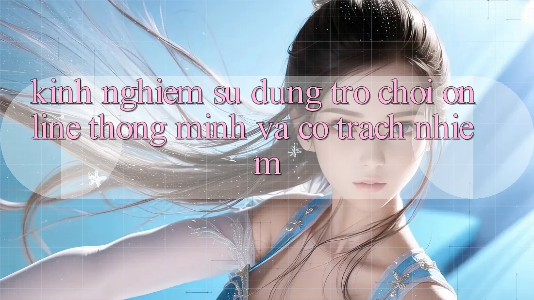 Kinh nghiệm Sử dụng Trò chơi Online Thông Minh Và Có trách nhiệm