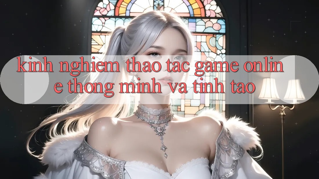 Kinh nghiệm Thao tác Game Online Thông Minh Và Tỉnh táo