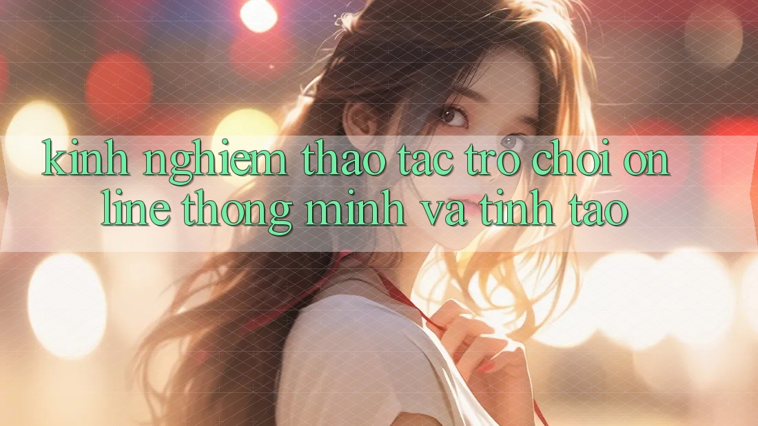 Kinh nghiệm Thao tác Trò chơi Online Thông Minh Và Tỉnh táo