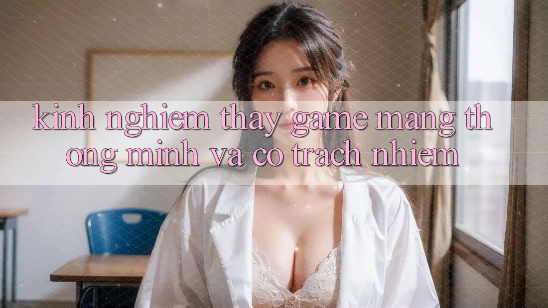 Kinh nghiệm Thấy Game mạng Thông Minh Và Có Trách Nhiệm