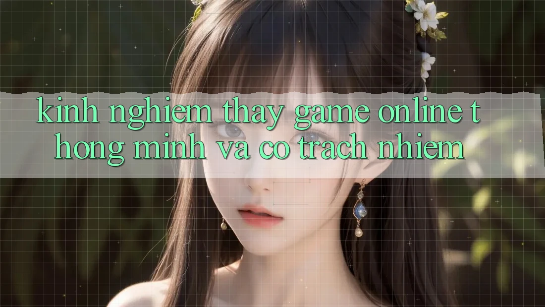 Kinh nghiệm Thấy Game Online Thông Minh Và Có Trách Nhiệm