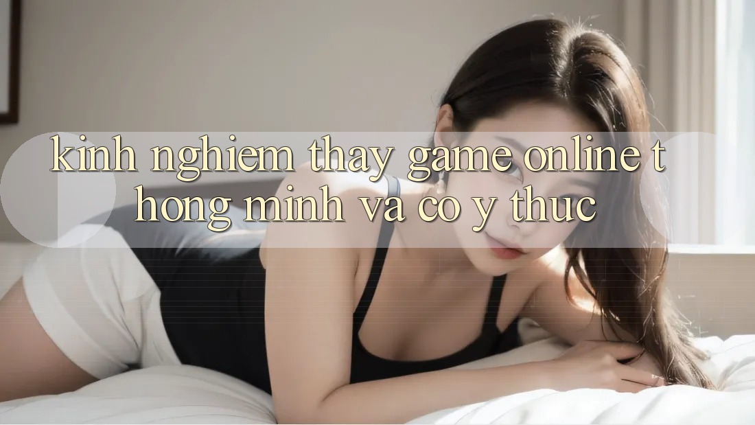 Kinh nghiệm Thấy Game Online Thông Minh Và Có ý thức