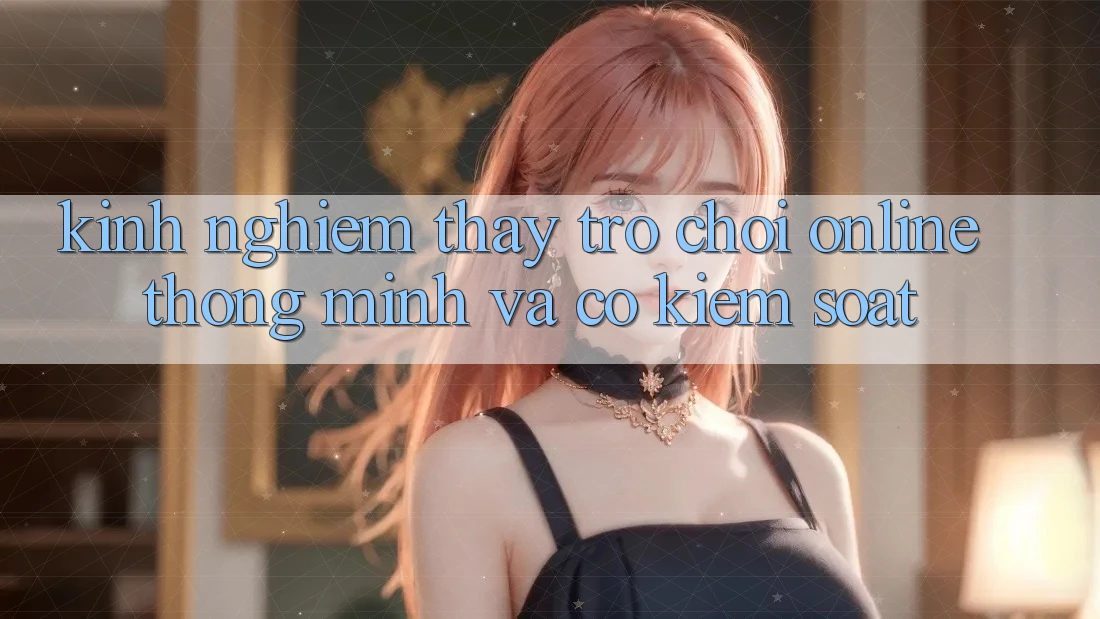 Kinh nghiệm Thấy Trò chơi Online Thông Minh Và Có kiểm soát