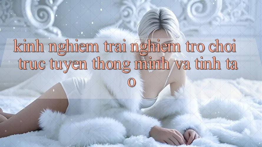 Kinh nghiệm Trải Nghiệm Trò chơi trực tuyến Thông Minh Và Tỉnh táo