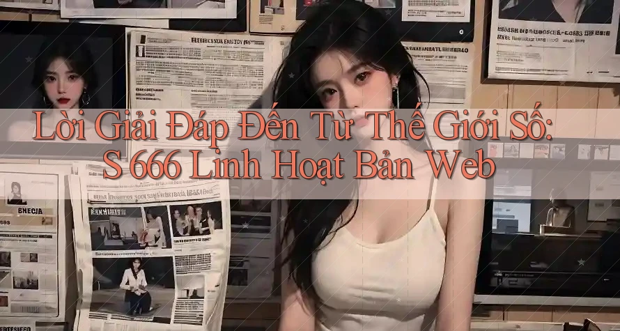 Lời Giải Đáp Đến Từ Thế Giới Số: S 666 Linh Hoạt Bản Web