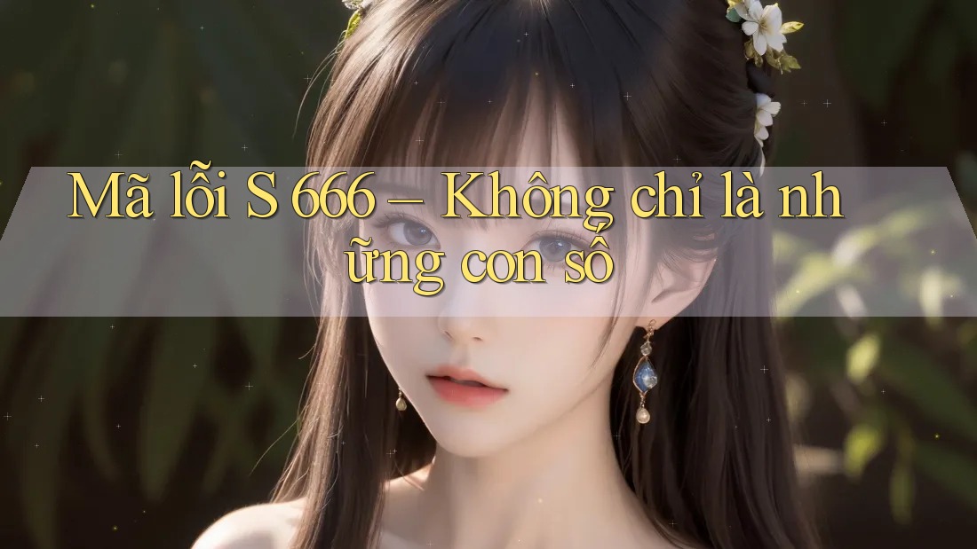 Mã lỗi S 666 – Không chỉ là những con số