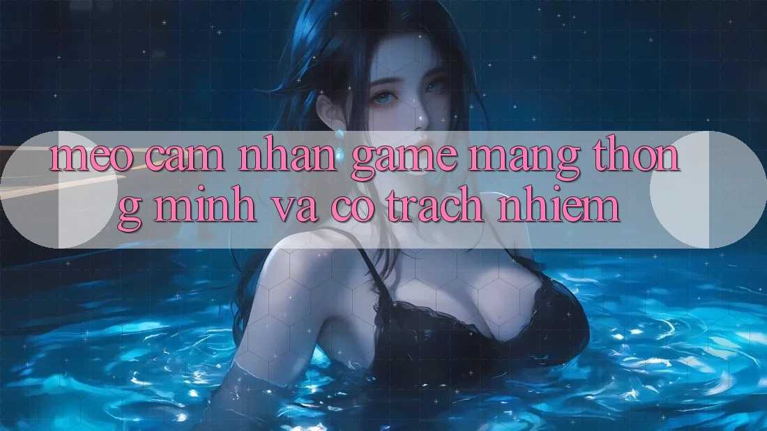Mẹo Cảm nhận Game mạng Thông Minh Và Có trách nhiệm