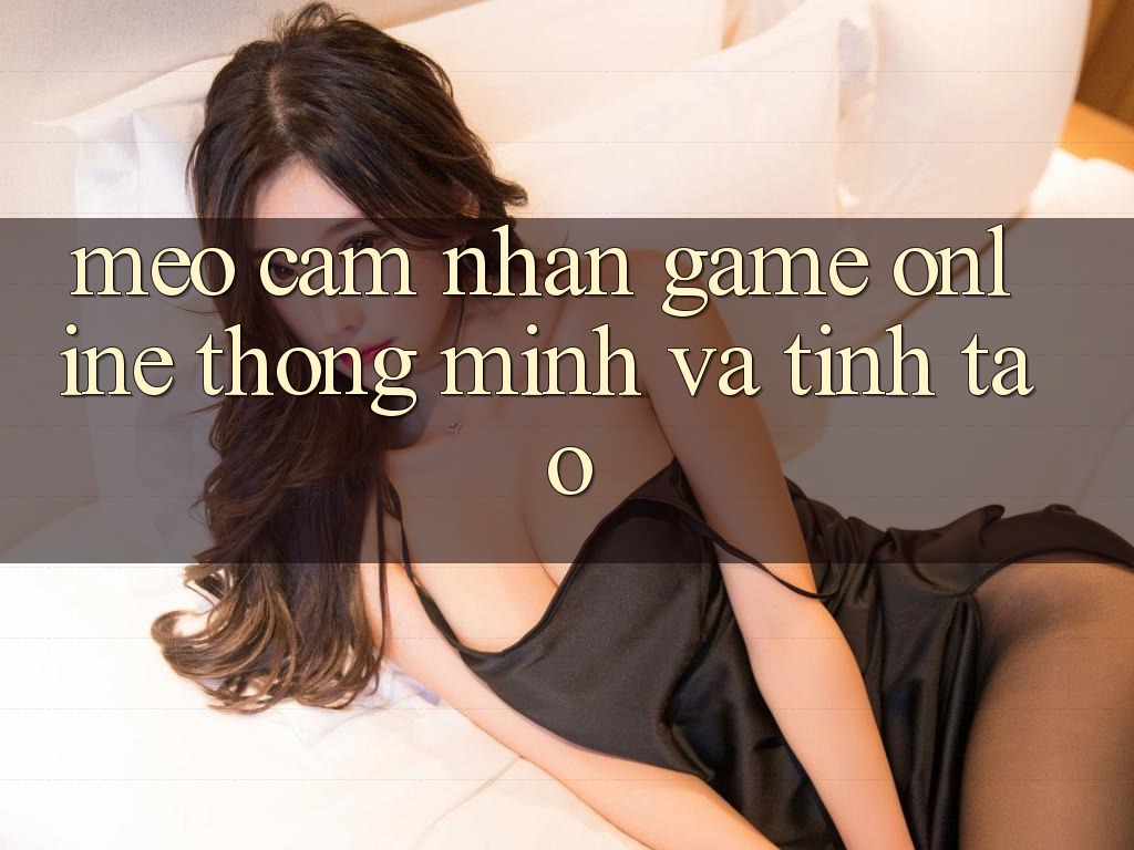 Mẹo Cảm nhận Game Online Thông Minh Và Tỉnh táo
