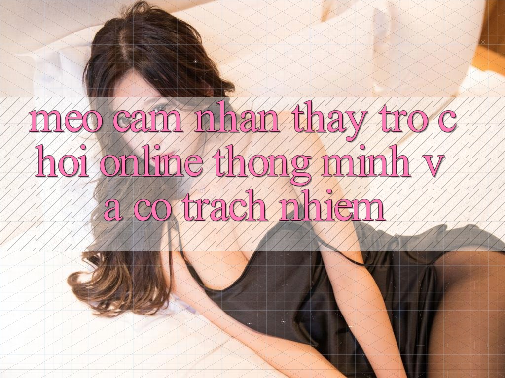 Mẹo Cảm nhận thấy Trò chơi Online Thông Minh Và Có Trách Nhiệm