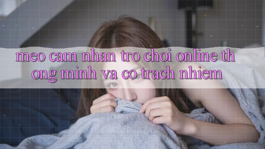 Mẹo Cảm nhận Trò chơi Online Thông Minh Và Có Trách Nhiệm