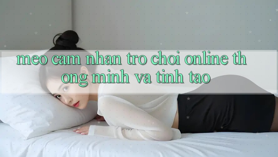 Mẹo Cảm nhận Trò chơi Online Thông Minh Và Tỉnh táo